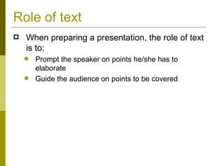 Role of text When preparing a presentation, the role of text is to: Prompt the speaker on points he/she has to elaborate Guide the audience on points to be covered 
