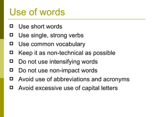 Use of words Use short words Use single, strong verbs Use common vocabulary Keep it as non-technical as possible  Do not use intensifying words Do not use non-impact words Avoid use of abbreviations and acronyms Avoid excessive use of capital letters 