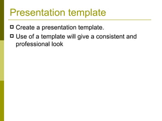 Presentation template Create a presentation template.  Use of a template will give a consistent and professional look 