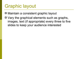 Graphic layout Maintain a consistent graphic layout Vary the graphical elements such as graphs, images, text (if appropriate) every three to five slides to keep your audience interested 