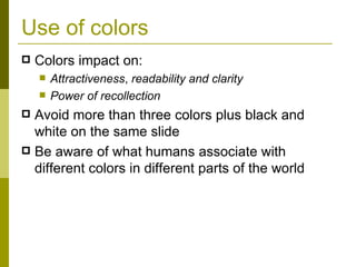 Use of colors Colors impact on: Attractiveness ,  readability and clarity Power of recollection Avoid more than three colors plus black and white on the same slide Be aware of what humans associate with different colors in different parts of the world 