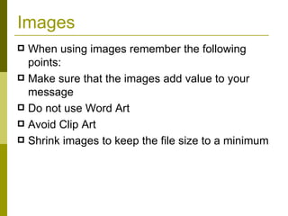 Images When using images remember the following points: Make sure that the images add value to your message Do not use Word Art Avoid Clip Art Shrink images to keep the file size to a minimum 