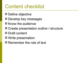 Content checklist Define objective Develop key messages Know the audience Create presentation outline / structure Draft content Write presentation Remember the role of text 