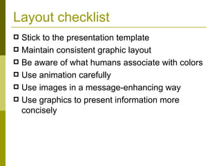 Layout checklist Stick to the presentation template Maintain consistent graphic layout Be aware of what humans associate with colors Use animation carefully Use images in a message-enhancing way Use graphics to present information more concisely 