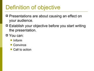 Definition of objective Presentations are about causing an effect on your audience.  Establish your objective before you start writing the presentation. You can: Inform Convince Call to action 