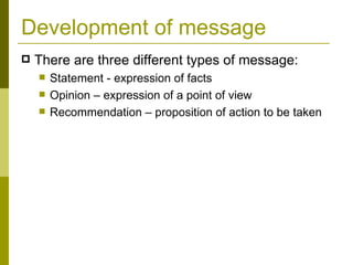 Development of message There are three different types of message: Statement - expression of facts Opinion – expression of a point of view Recommendation – proposition of action to be taken 