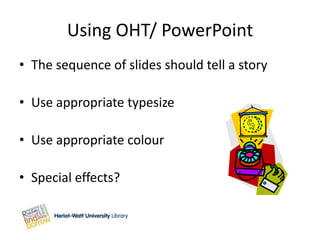 Using OHT/ PowerPoint
• The sequence of slides should tell a story

• Use appropriate typesize

• Use appropriate colour

• Special effects?
 
