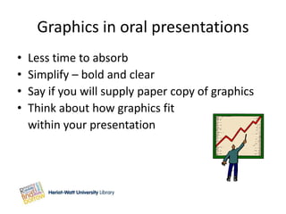 Graphics in oral presentations
•   Less time to absorb
•   Simplify – bold and clear
•   Say if you will supply paper copy of graphics
•   Think about how graphics fit
    within your presentation
 