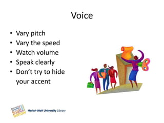 Voice
•   Vary pitch
•   Vary the speed
•   Watch volume
•   Speak clearly
•   Don’t try to hide
    your accent
 