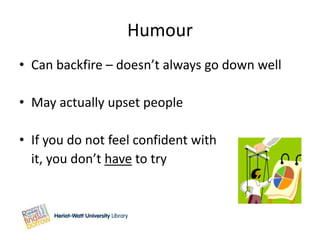 Humour
• Can backfire – doesn’t always go down well

• May actually upset people

• If you do not feel confident with
  it, you don’t have to try
 
