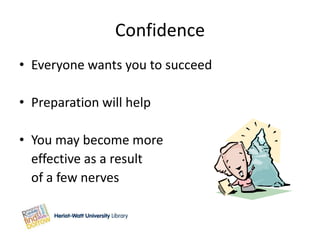 Confidence
• Everyone wants you to succeed

• Preparation will help

• You may become more
  effective as a result
  of a few nerves
 