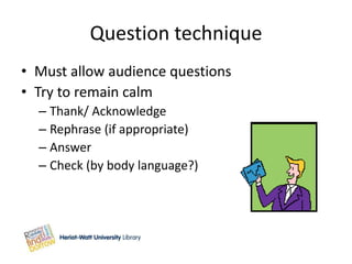 Question technique
• Must allow audience questions
• Try to remain calm
  – Thank/ Acknowledge
  – Rephrase (if appropriate)
  – Answer
  – Check (by body language?)
 