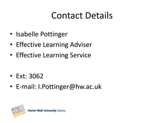 Contact Details
• Isabelle Pottinger
• Effective Learning Adviser
• Effective Learning Service

• Ext: 3062
• E-mail: I.Pottinger@hw.ac.uk
 