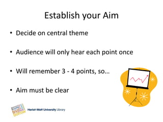 Establish your Aim
• Decide on central theme

• Audience will only hear each point once

• Will remember 3 - 4 points, so…

• Aim must be clear
 