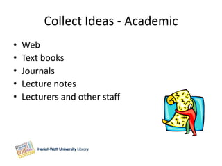 Collect Ideas - Academic
•   Web
•   Text books
•   Journals
•   Lecture notes
•   Lecturers and other staff
 