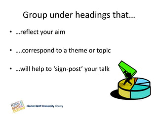 Group under headings that…
• …reflect your aim

• ….correspond to a theme or topic

• …will help to ‘sign-post’ your talk
 