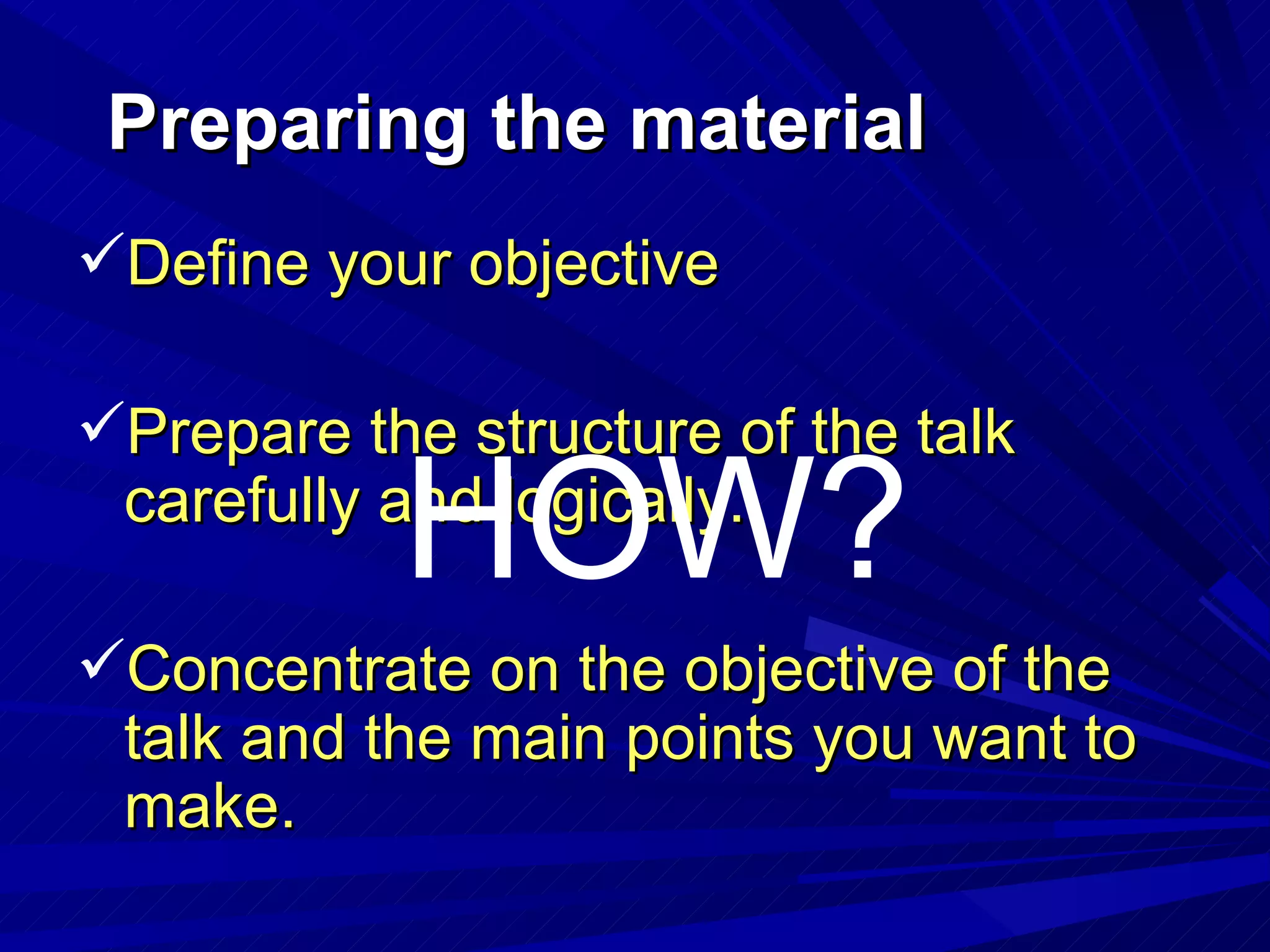 Preparing the material Define your objective Prepare the structure of the talk carefully and logically. Concentrate on the objective of the talk and the main points you want to make. HOW? 