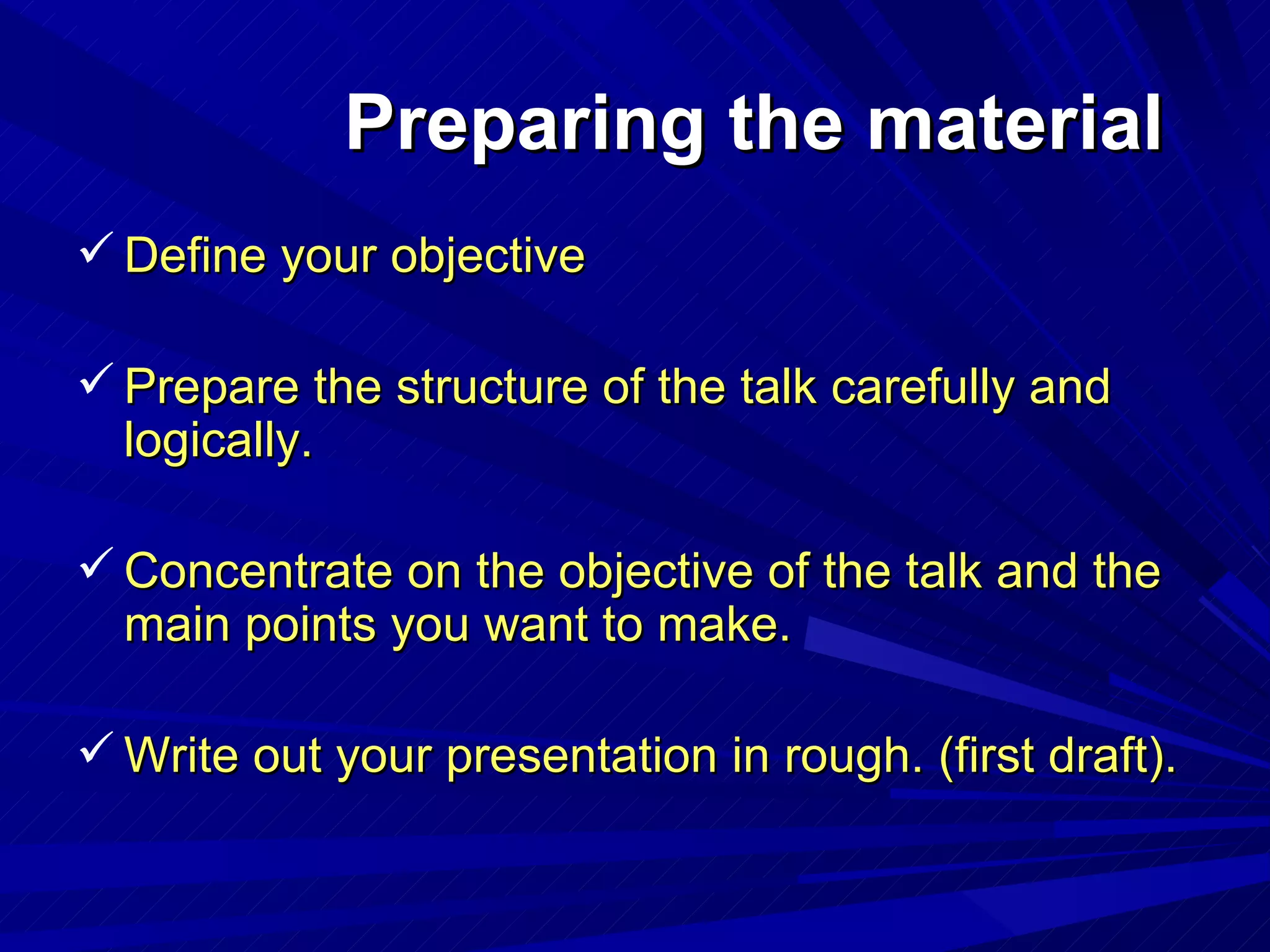 Preparing the material  Define your objective Prepare the structure of the talk carefully and logically. Concentrate on the objective of the talk and the main points you want to make. Write out your presentation in rough. (first draft). 