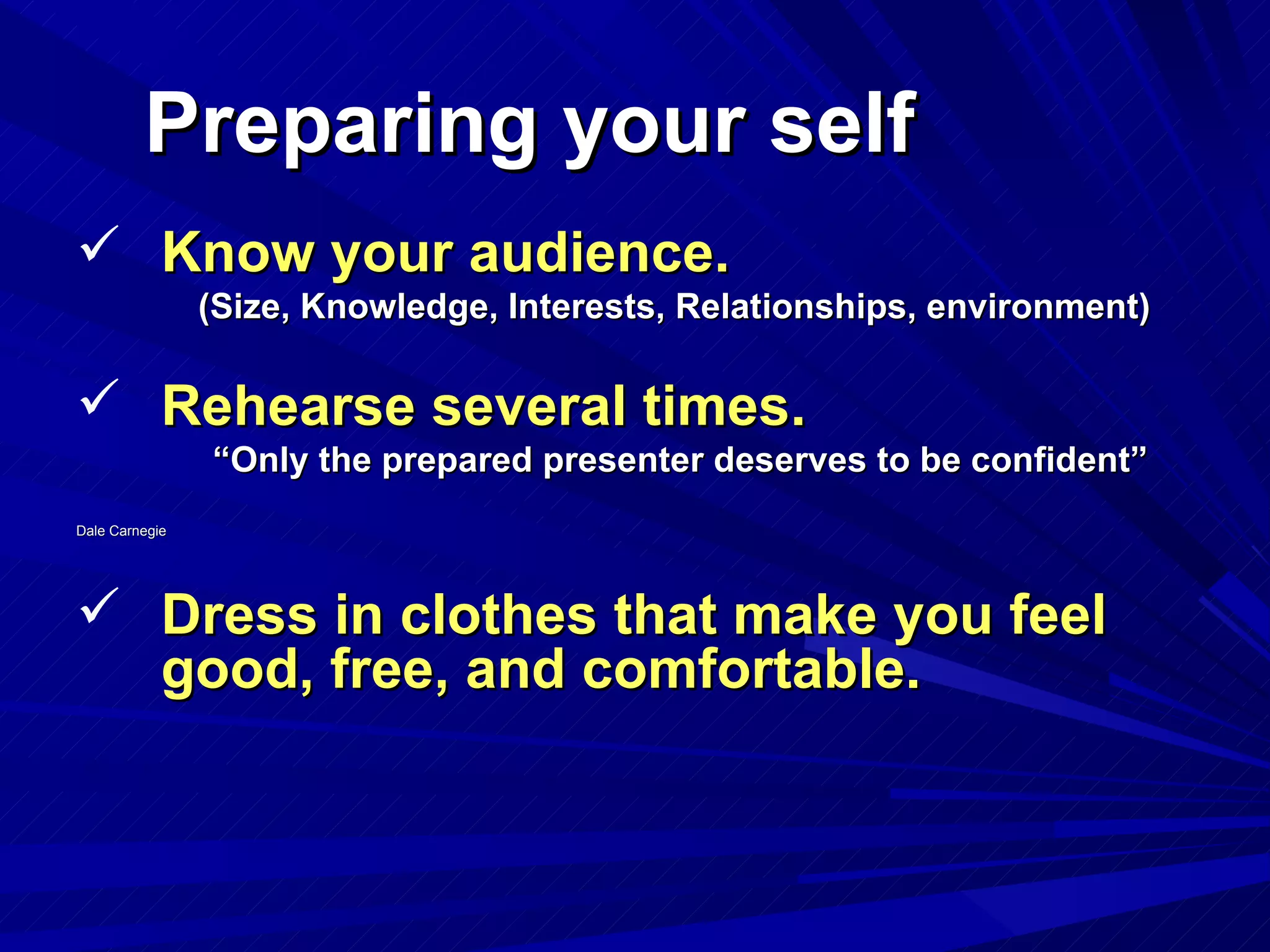 Preparing your self Know your audience. (Size, Knowledge, Interests, Relationships, environment) Rehearse several times. “ Only the prepared presenter deserves to be confident” Dale Carnegie Dress in clothes that make you feel good, free, and comfortable. 