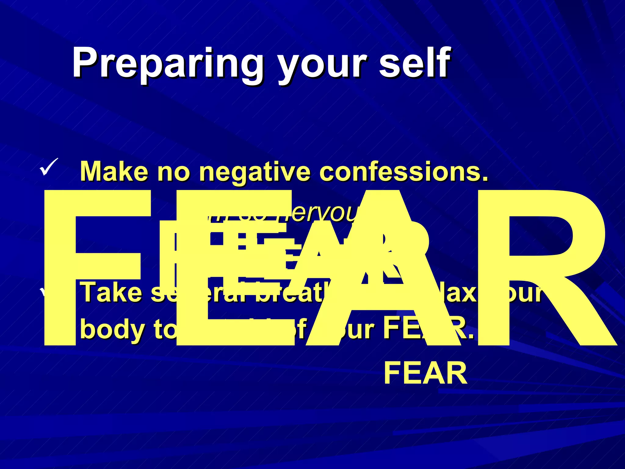 Preparing your self Make no negative confessions. “ I’m so nervous” Take several breathes to relax your body to get rid of your  FEAR . FEAR FEAR FEAR FEAR FEAR FEAR 