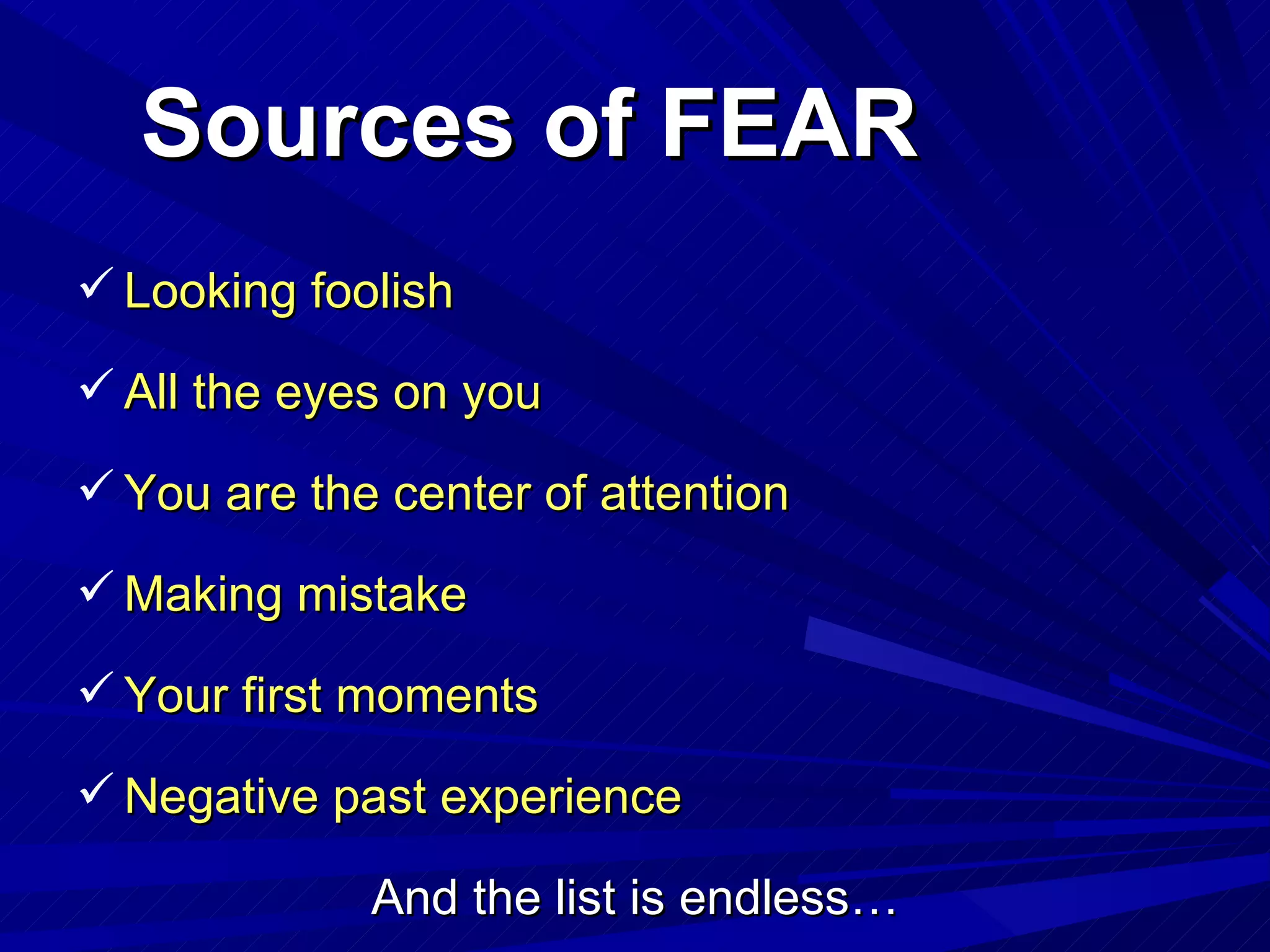 Sources of FEAR Looking foolish All the eyes on you You are the center of attention Making mistake Your first moments Negative past experience And the list is endless… 