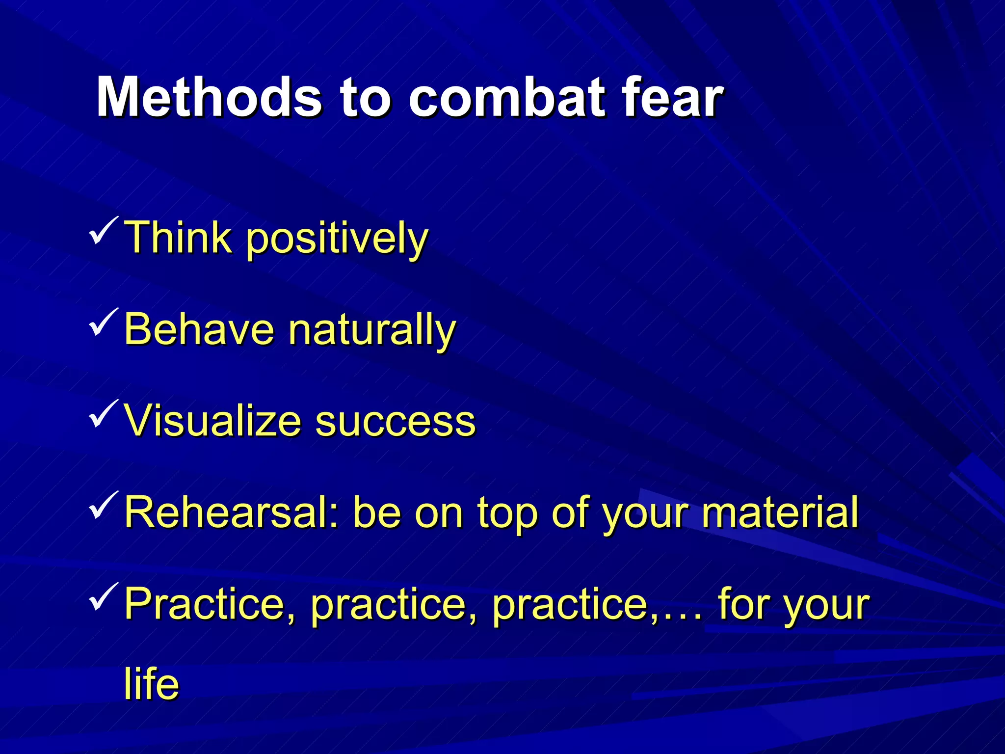 Methods to combat fear Think positively Behave naturally  Visualize success Rehearsal: be on top of your material Practice, practice, practice,… for your life 