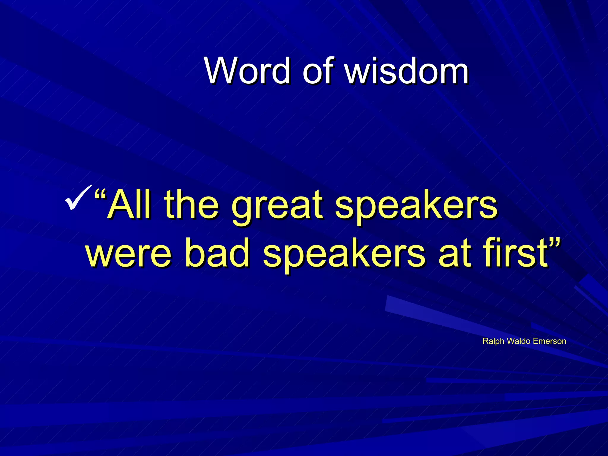 Word of wisdom “ All the great speakers were bad speakers at first” Ralph Waldo Emerson 