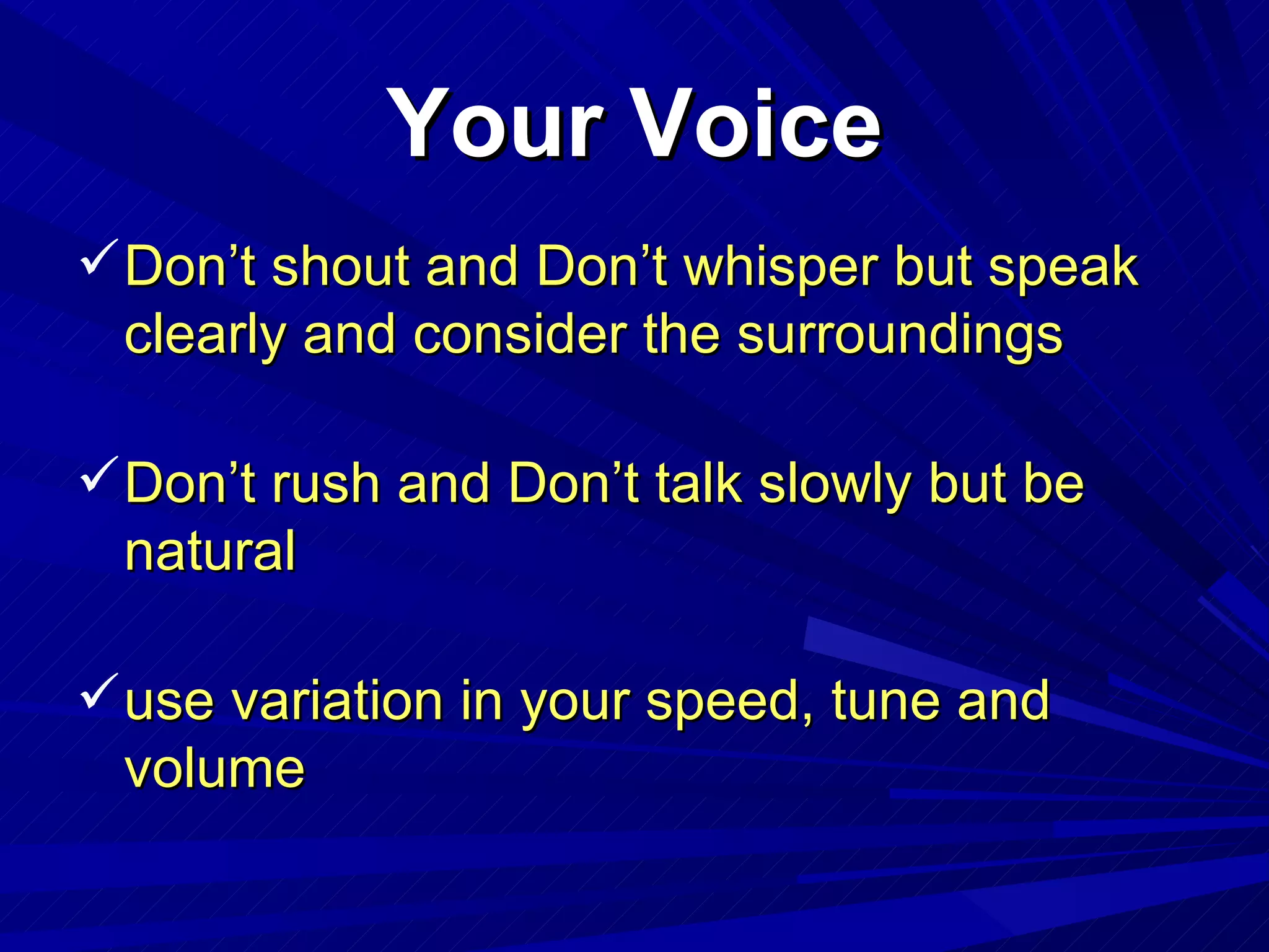 Your Voice Don’t shout and Don’t whisper but speak clearly and consider the surroundings Don’t rush and Don’t talk slowly but be natural use variation in your speed, tune and volume 