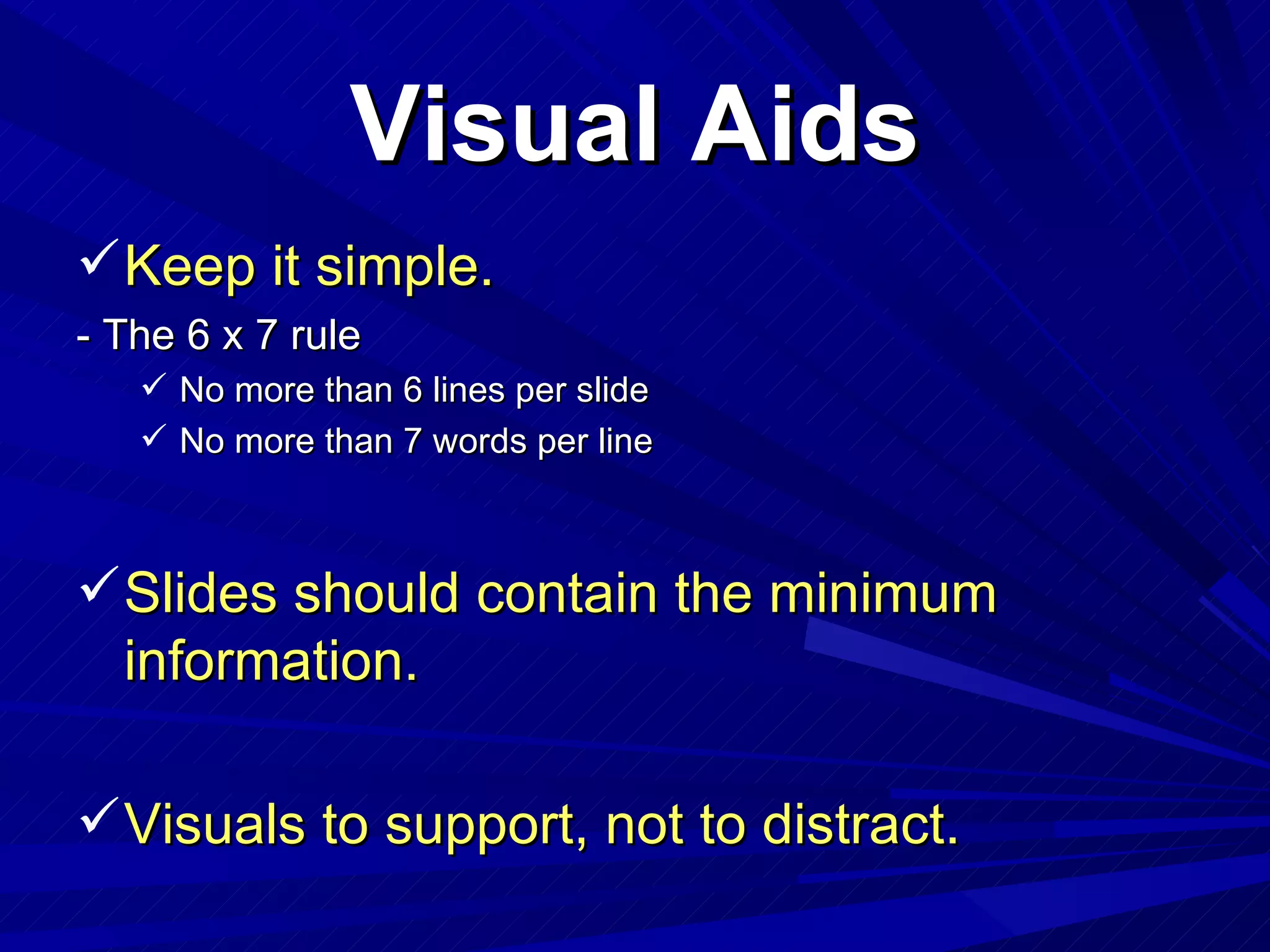 Visual Aids Keep it simple. - The 6 x 7 rule No more than 6 lines per slide No more than 7 words per line Slides should contain the minimum information. Visuals to support, not to distract. 