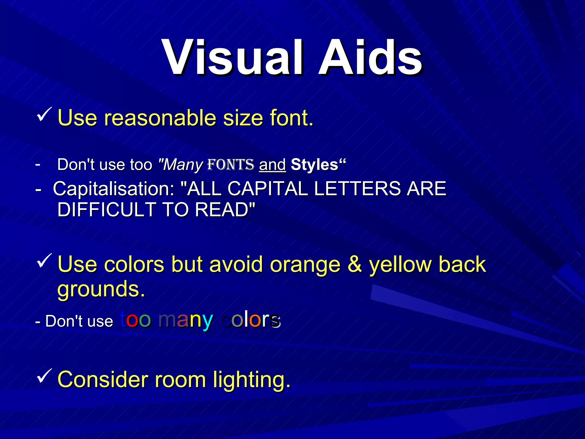 Visual Aids Use reasonable size font. Don't use too  "Many   Fonts   and   Styles“ -  Capitalisation:  "ALL CAPITAL LETTERS ARE DIFFICULT TO READ" Use colors but avoid orange & yellow back grounds. - Don't use   t o o   m a n y   c o l o r s Consider room lighting. 