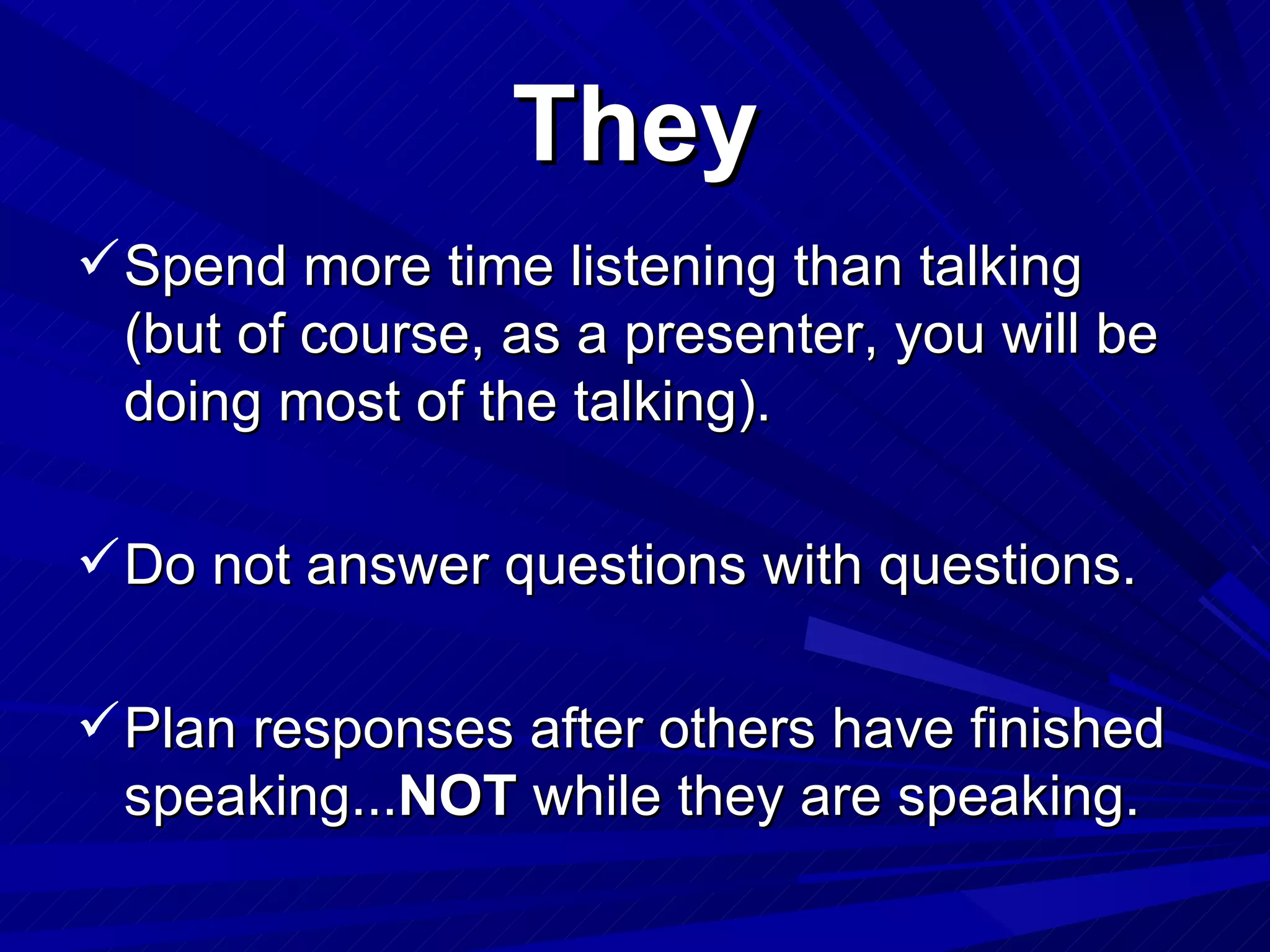 They Spend more time listening than talking (but of course, as a presenter, you will be doing most of the talking).  Do not answer questions with questions. Plan responses after others have finished speaking... NOT  while they are speaking.  