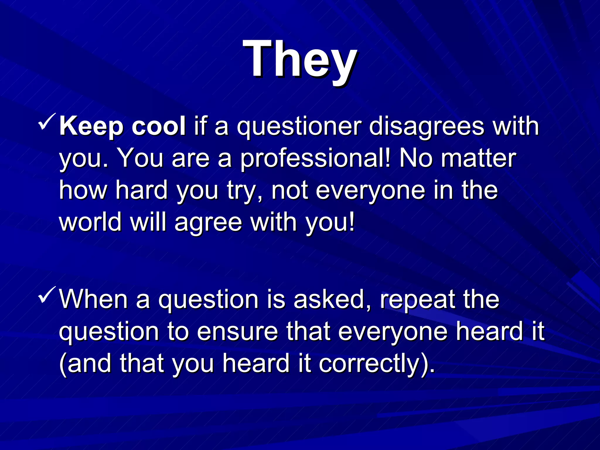 They Keep   cool  if a questioner disagrees with you. You are a professional! No matter how hard you try, not everyone in the world will agree with you! When a question is asked, repeat the question to ensure that everyone heard it (and that you heard it correctly). 