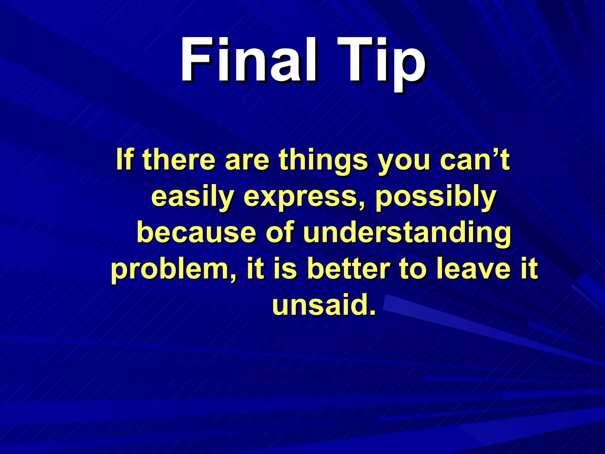 Final Tip If there are things you can’t easily express, possibly because of understanding problem, it is better to leave it unsaid. 