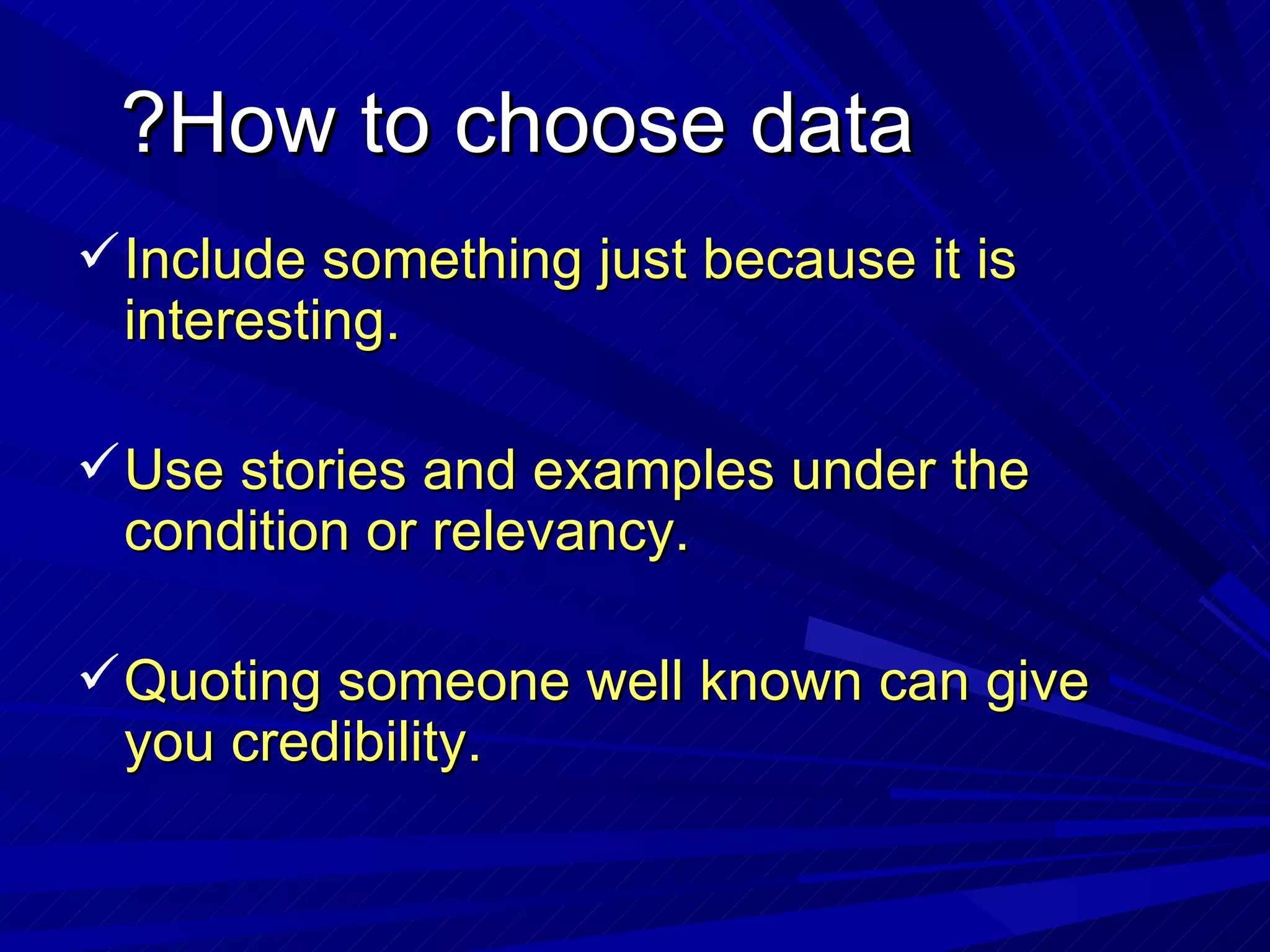 How to choose data? Include something just because it is interesting. Use stories and examples under the condition or relevancy. Quoting someone well known can give you credibility. 