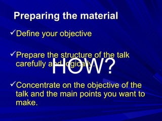 Preparing the material <ul><li>Define your objective </li></ul><ul><li>Prepare the structure of the talk carefully and log...