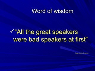 Word of wisdom <ul><li>“ All the great speakers were bad speakers at first” </li></ul><ul><li>Ralph Waldo Emerson </li></ul>