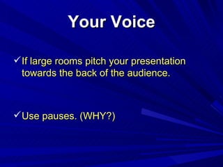 Your Voice <ul><li>If large rooms pitch your presentation towards the back of the audience. </li></ul><ul><li>Use pauses. ...
