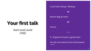 Your first talk
Local User Group / Meetup
or
Brown Bag at work
or
Uncon
----
5- 10 good minutes is great start
You do not need to have all answers!
Start small, build
(TDD)
11
 
