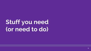 Stuff you need
(or need to do)
30
 