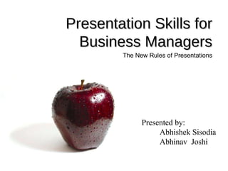 Presentation Skills for Business Managers The New Rules of Presentations Presented by:  Abhishek Sisodia Abhinav  Joshi 