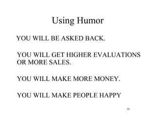 Using Humor YOU WILL BE ASKED BACK. YOU WILL GET HIGHER EVALUATIONS OR MORE SALES. YOU WILL MAKE MORE MONEY. YOU WILL MAKE PEOPLE HAPPY 