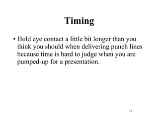 Timing Hold eye contact a little bit longer than you think you should when delivering punch lines because time is hard to judge when you are pumped-up for a presentation. 