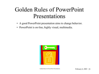 Golden Rules of PowerPoint Presentations A good PowerPoint presentation aims to change behavior. PowerPoint is on-line, highly visual, multimedia. February 6, 2003 Golden Rules for PowerPoint Presentations 
