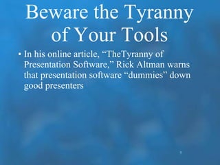 Beware the Tyranny of Your Tools In his online article, “TheTyranny of Presentation Software,” Rick Altman warns that presentation software “dummies” down good presenters 7 