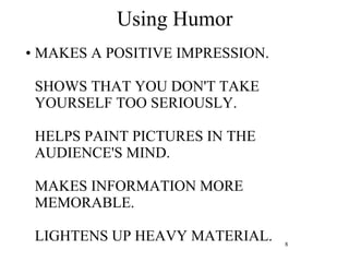 Using Humor MAKES A POSITIVE IMPRESSION. SHOWS THAT YOU DON'T TAKE YOURSELF TOO SERIOUSLY. HELPS PAINT PICTURES IN THE AUDIENCE'S MIND. MAKES INFORMATION MORE MEMORABLE. LIGHTENS UP HEAVY MATERIAL. 