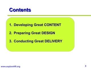 Contents

       1. Developing Great CONTENT

       2. Preparing Great DESIGN

       3. Conducting Great DELIVERY




www.exploreHR.org                     3
 