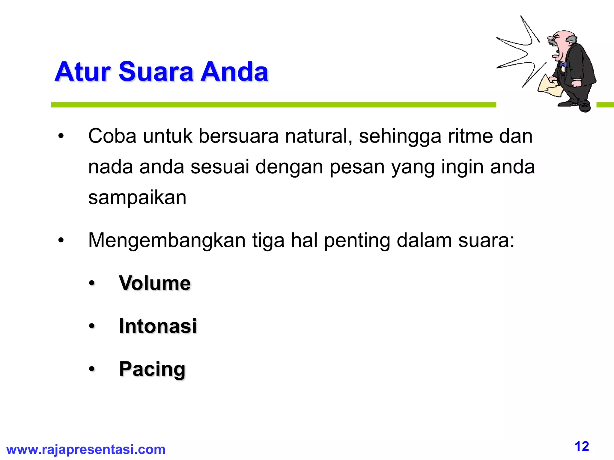 12www.rajapresentasi.com
Atur Suara Anda
• Coba untuk bersuara natural, sehingga ritme dan
nada anda sesuai dengan pesan yang ingin anda
sampaikan
• Mengembangkan tiga hal penting dalam suara:
• Volume
• Intonasi
• Pacing
 