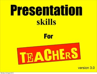 Presentation
                           skills
                             For


                         TEACH ERS
                                    version 3.0
Monday, 30 August 2010
 