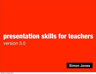presentation skills for teachers
    version 3.0



                           Simon Jones
Monday, 30 August 2010
 