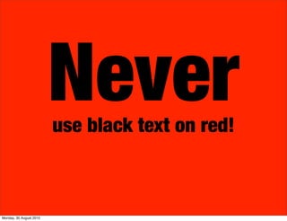 Never
                         use black text on red!



Monday, 30 August 2010
 
